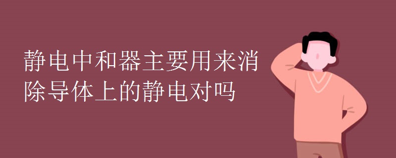 靜電中和器主要用來消除導(dǎo)體上的靜電對嗎