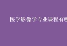 教育資訊：醫(yī)學(xué)影像學(xué)專業(yè)課程有哪些