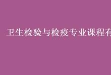 教育資訊：衛(wèi)生檢驗(yàn)與檢疫專業(yè)課程有哪些