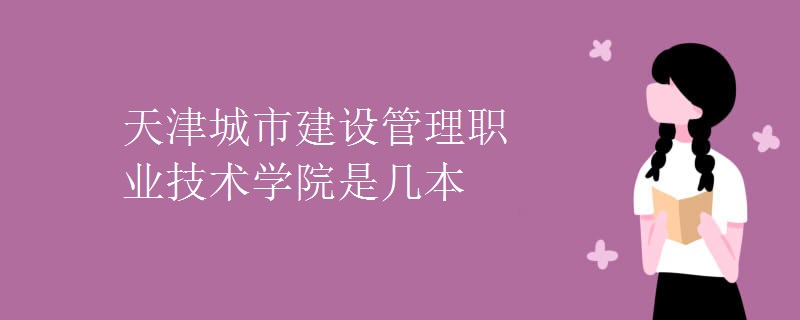 天津城市建設(shè)管理職業(yè)技術(shù)學院是幾本