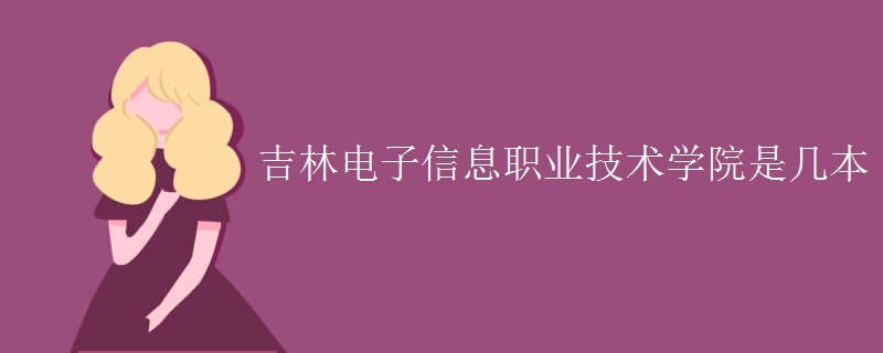 吉林電子信息職業(yè)技術(shù)學(xué)院是幾本