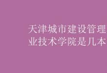 教育資訊：天津城市建設(shè)管理職業(yè)技術(shù)學(xué)院是幾本