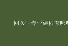 教育資訊：回醫(yī)學(xué)專業(yè)課程有哪些