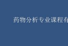 教育資訊：藥物分析專業(yè)課程有哪些