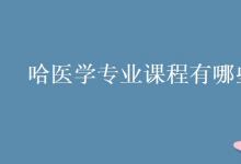 教育資訊：哈醫(yī)學(xué)專業(yè)課程有哪些