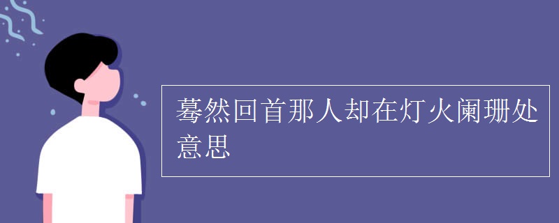 驀然回首那人卻在燈火闌珊處意思