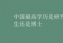 教育資訊：中國(guó)最高學(xué)歷是研究生還是博士