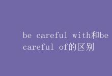 教育資訊：be careful with和be careful of的區(qū)別