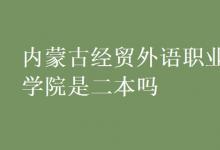 教育資訊：內(nèi)蒙古經(jīng)貿(mào)外語職業(yè)學(xué)院是二本嗎