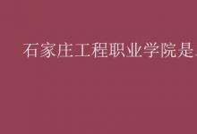 教育資訊：石家莊工程職業(yè)學院是二本嗎