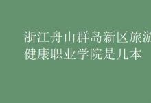 教育資訊：浙江舟山群島新區(qū)旅游與健康職業(yè)學(xué)院是幾本