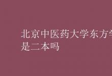 教育資訊：北京中醫(yī)藥大學東方學院是二本嗎