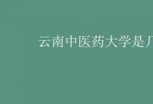 教育資訊：云南中醫(yī)藥大學(xué)是幾本