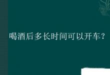 日常生活：喝酒后多長時(shí)間可以開車