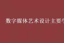 教育資訊：數(shù)字媒體藝術設計主要學什么