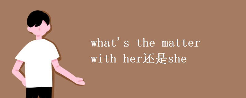 what's the matter with her還是she