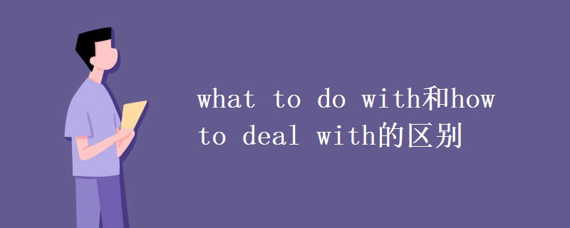 what to do with和how to deal with的區(qū)別