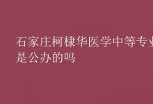 教育資訊：石家莊柯棣華醫(yī)學(xué)中等專業(yè)學(xué)校是公辦的嗎