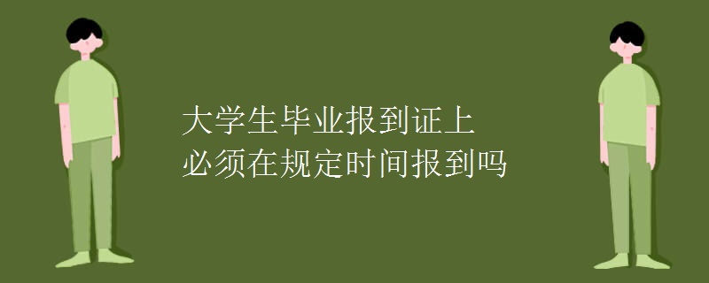 大學(xué)生畢業(yè)報(bào)到證上必須在規(guī)定時(shí)間報(bào)到嗎