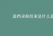 教育資訊：退檔錄檢結(jié)束是什么意思