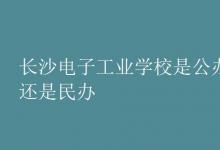 教育資訊：長沙電子工業(yè)學校是公辦還是民辦