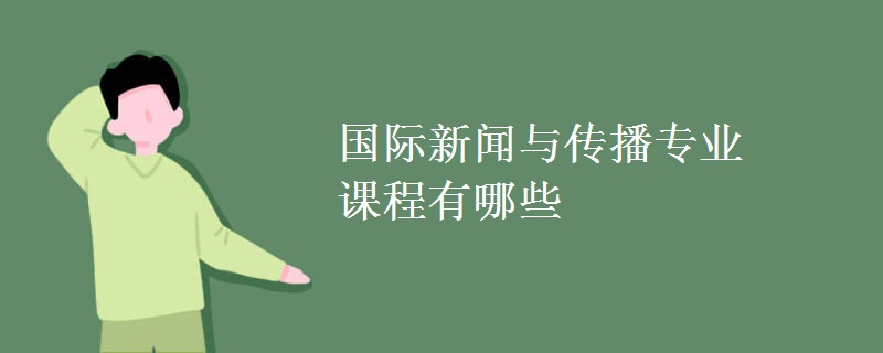 國際新聞與傳播專業(yè)課程有哪些