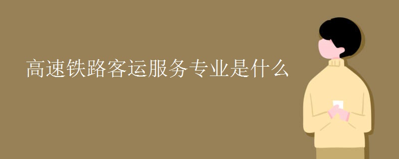 高速鐵路客運服務(wù)專業(yè)是什么