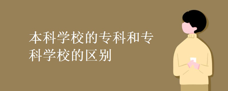 本科學(xué)校的專(zhuān)科和專(zhuān)科學(xué)校的區(qū)別