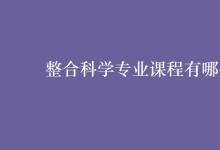 教育資訊：整合科學(xué)專(zhuān)業(yè)課程有哪些