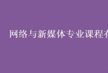 教育資訊：網絡與新媒體專業(yè)課程有哪些