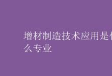 教育資訊：增材制造技術應用是什么專業(yè)