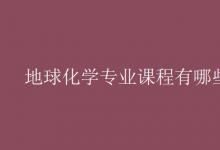 教育資訊：地球化學專業(yè)課程有哪些