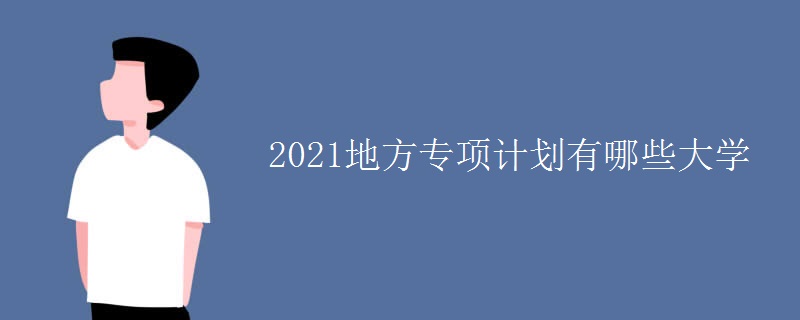 2021地方專項(xiàng)計(jì)劃有哪些大學(xué)