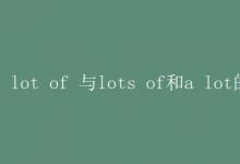 教育資訊：lot of 與lots of和a lot的區(qū)別