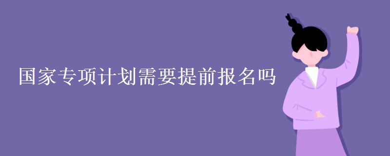 國家專項計劃需要提前報名嗎