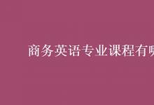 教育資訊：商務(wù)英語專業(yè)課程有哪些