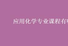 教育資訊：應(yīng)用化學(xué)專業(yè)課程有哪些