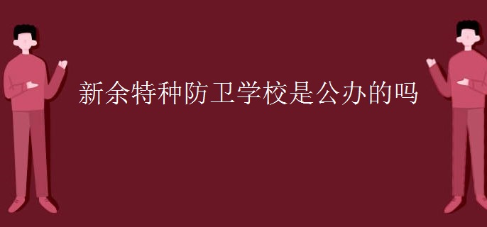 新余特種防衛(wèi)學(xué)校是公辦的嗎