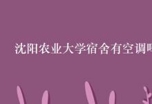 教育資訊：沈陽農(nóng)業(yè)大學(xué)宿舍有空調(diào)嗎