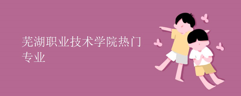 蕪湖職業(yè)技術學院熱門專業(yè)