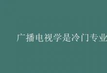 教育資訊：廣播電視學(xué)是冷門專業(yè)嗎