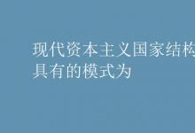 教育資訊：現(xiàn)代資本主義國(guó)家結(jié)構(gòu)形式具有的模式為