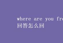 教育資訊：where are you from回答怎么回