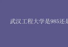 教育資訊：武漢工程大學(xué)是985還是211