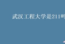 教育資訊：武漢工程大學(xué)是211嗎