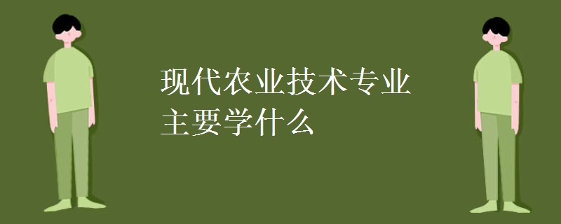 現(xiàn)代農(nóng)業(yè)技術(shù)專業(yè)主要學(xué)什么