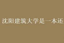 教育資訊：沈陽建筑大學(xué)是一本還是二本