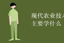 教育資訊：現(xiàn)代農(nóng)業(yè)技術(shù)專業(yè)主要學(xué)什么