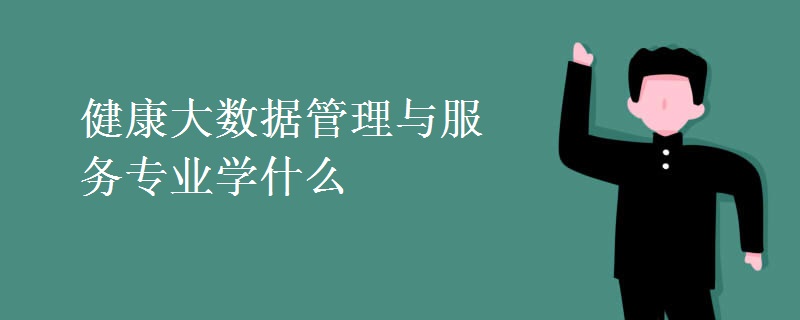 健康大數(shù)據(jù)管理與服務(wù)專業(yè)學(xué)什么