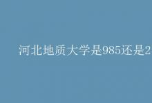 教育資訊：河北地質大學是985還是211